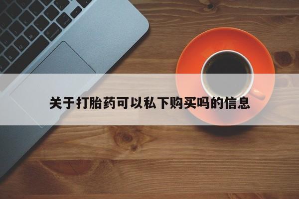 打胎药私人店购买安全吗关于打胎药可以私下购买吗的信息
