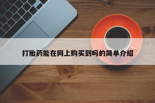 打胎药私人店购买安全吗打胎药能在网上购买到吗的简单介绍