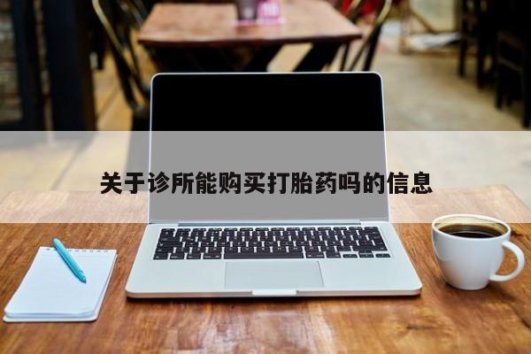 打胎药私人店购买安全吗关于诊所能购买打胎药吗的信息