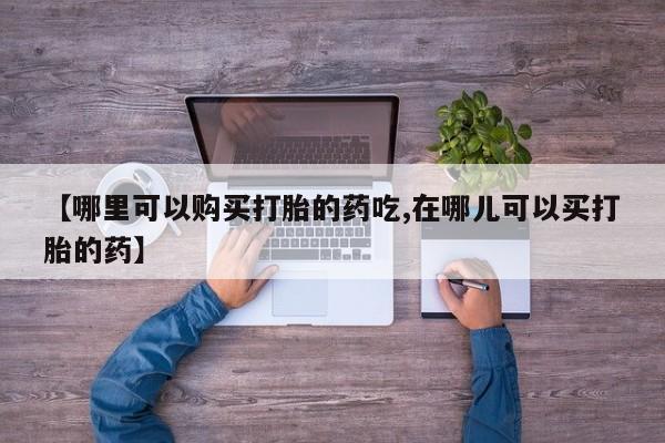 打胎药私人店购买安全吗【哪里可以购买打胎的药吃,在哪儿可以买打胎的药】
