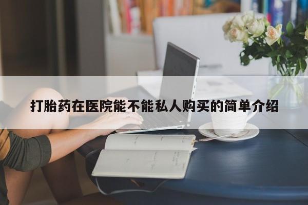 打胎药私人店购买安全吗打胎药在医院能不能私人购买的简单介绍