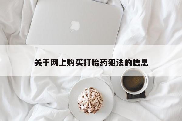 打胎药私人店购买安全吗关于网上购买打胎药犯法的信息