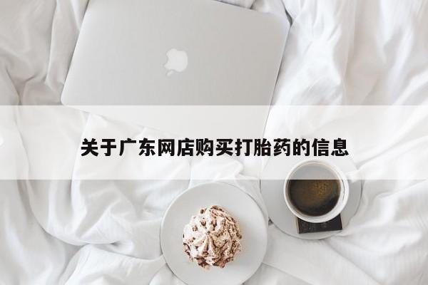 打胎药私人店购买安全吗关于广东网店购买打胎药的信息