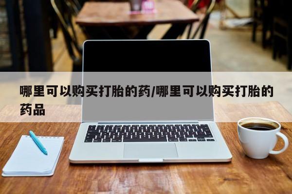 打胎药私人店购买安全吗哪里可以购买打胎的药/哪里可以购买打胎的药品