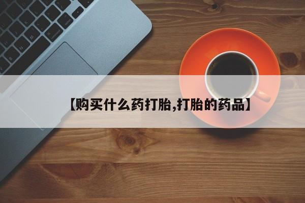 打胎药私人店购买安全吗【购买什么药打胎,打胎的药品】
